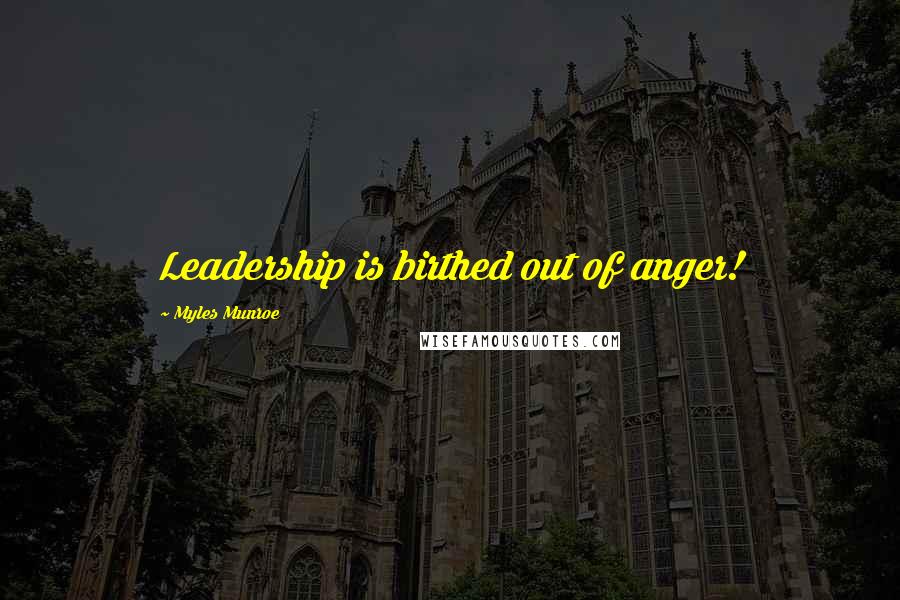 Myles Munroe Quotes: Leadership is birthed out of anger!