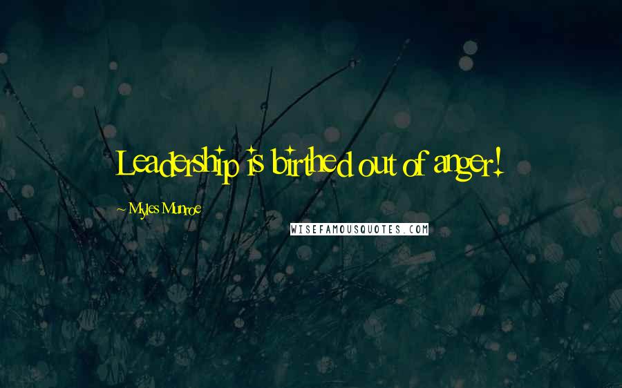 Myles Munroe Quotes: Leadership is birthed out of anger!