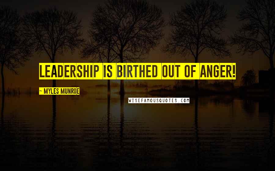 Myles Munroe Quotes: Leadership is birthed out of anger!