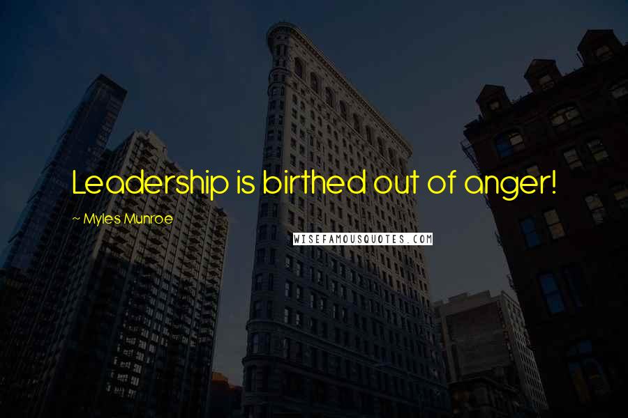 Myles Munroe Quotes: Leadership is birthed out of anger!