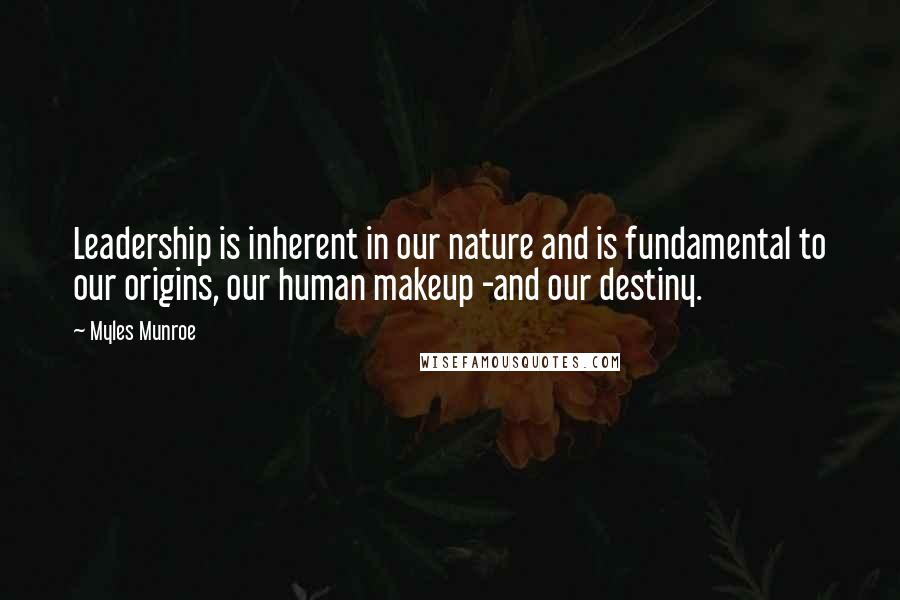 Myles Munroe Quotes: Leadership is inherent in our nature and is fundamental to our origins, our human makeup -and our destiny.