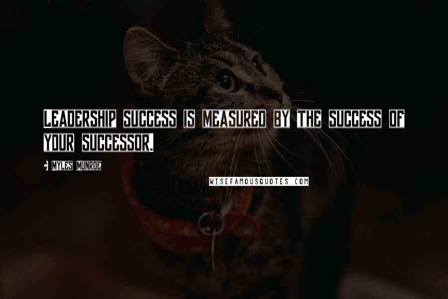 Myles Munroe Quotes: Leadership success is measured by the success of your successor.