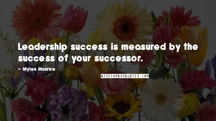 Myles Munroe Quotes: Leadership success is measured by the success of your successor.