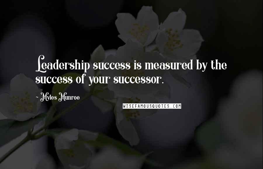 Myles Munroe Quotes: Leadership success is measured by the success of your successor.