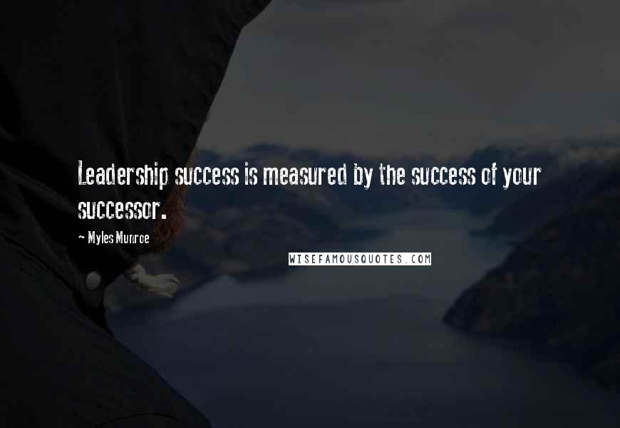 Myles Munroe Quotes: Leadership success is measured by the success of your successor.