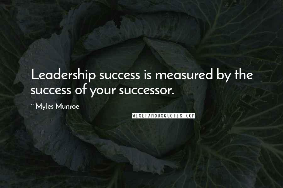 Myles Munroe Quotes: Leadership success is measured by the success of your successor.