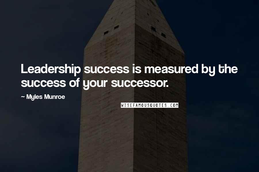 Myles Munroe Quotes: Leadership success is measured by the success of your successor.