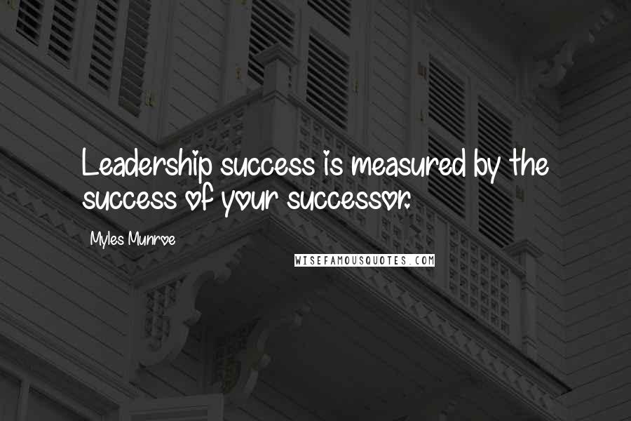 Myles Munroe Quotes: Leadership success is measured by the success of your successor.