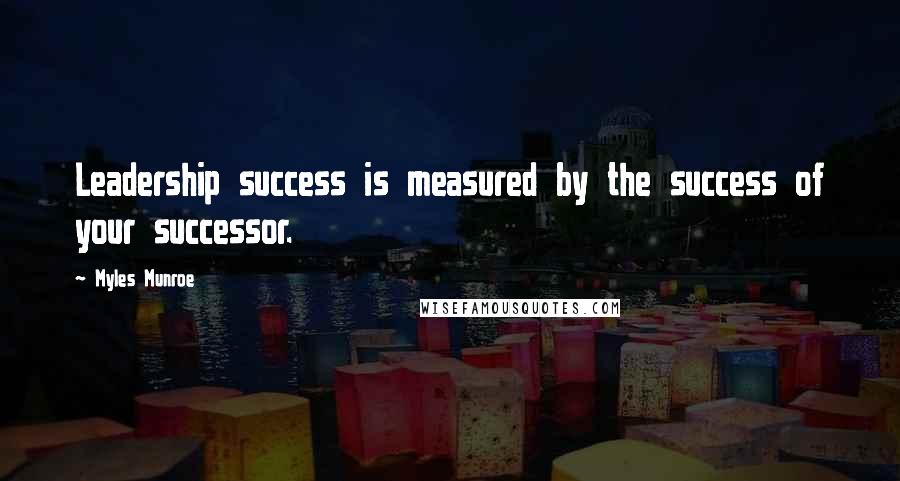 Myles Munroe Quotes: Leadership success is measured by the success of your successor.