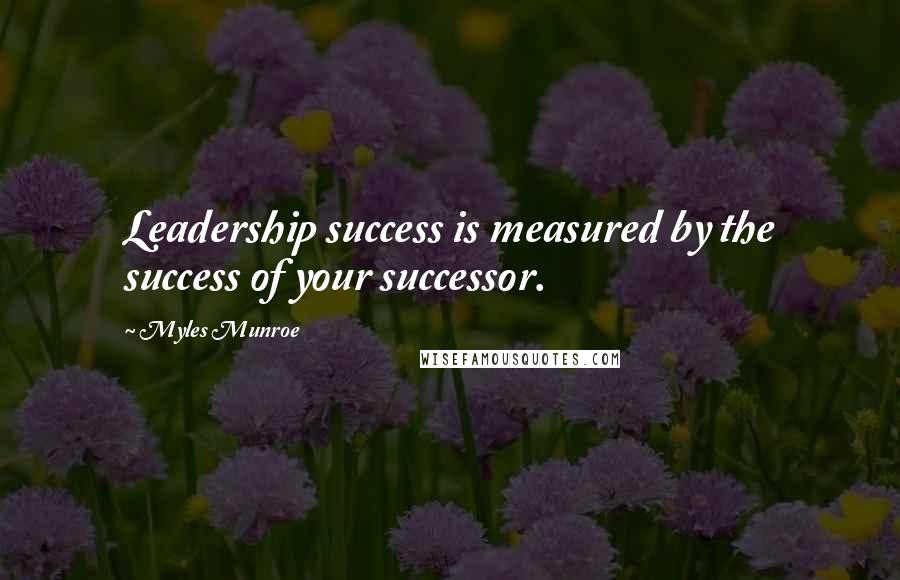 Myles Munroe Quotes: Leadership success is measured by the success of your successor.