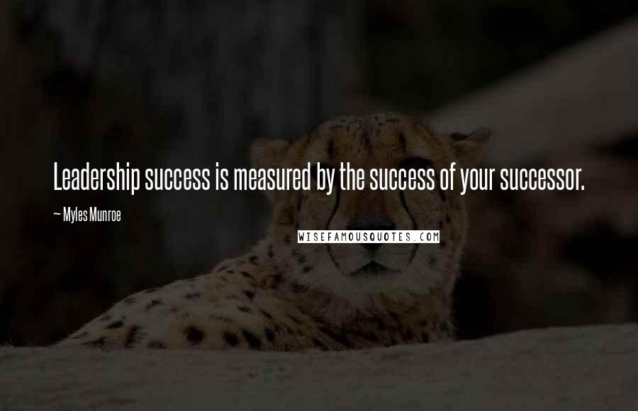 Myles Munroe Quotes: Leadership success is measured by the success of your successor.