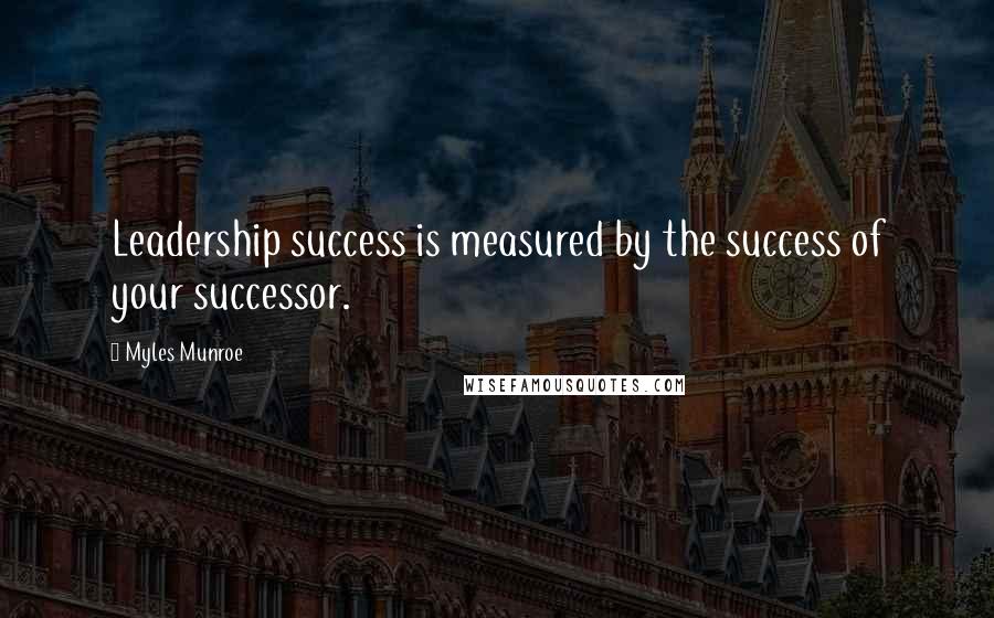 Myles Munroe Quotes: Leadership success is measured by the success of your successor.