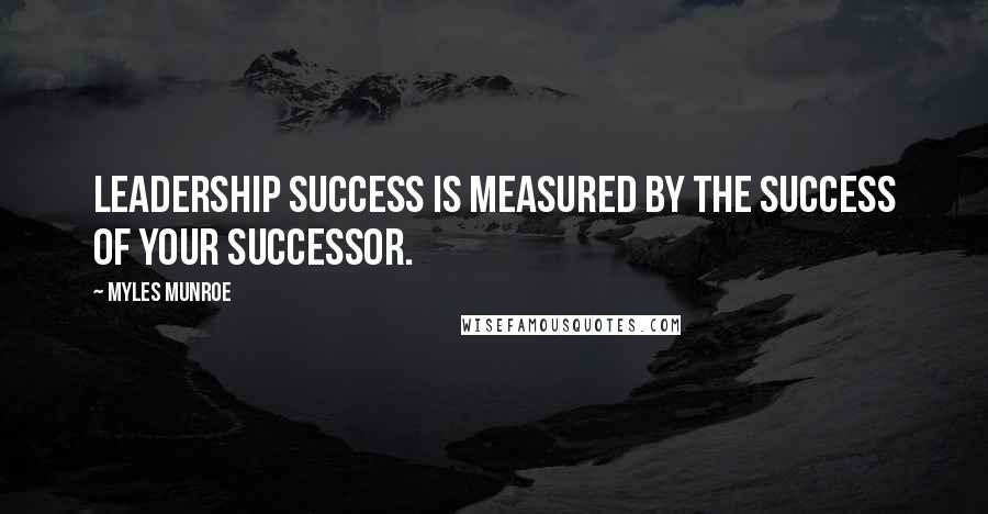 Myles Munroe Quotes: Leadership success is measured by the success of your successor.