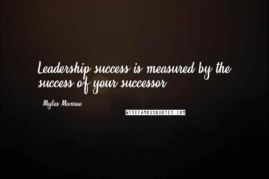 Myles Munroe Quotes: Leadership success is measured by the success of your successor.