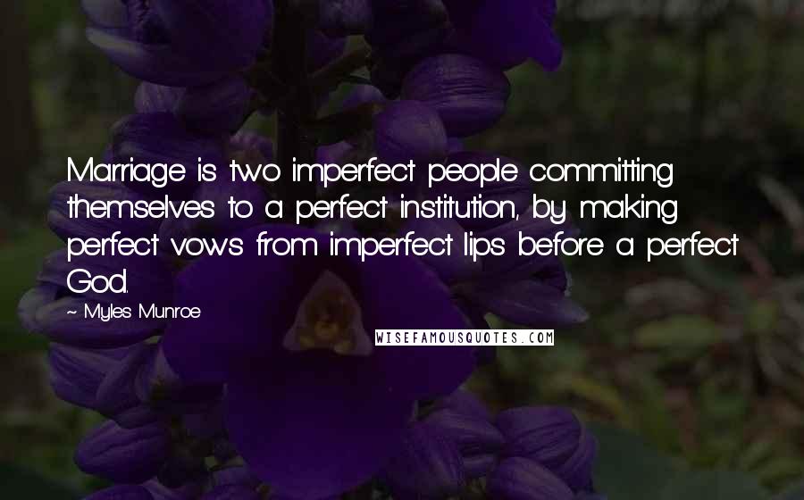 Myles Munroe Quotes: Marriage is two imperfect people committing themselves to a perfect institution, by making perfect vows from imperfect lips before a perfect God.