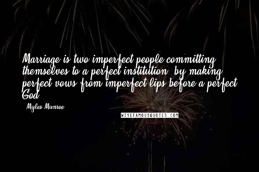 Myles Munroe Quotes: Marriage is two imperfect people committing themselves to a perfect institution, by making perfect vows from imperfect lips before a perfect God.