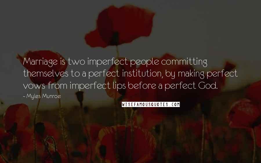 Myles Munroe Quotes: Marriage is two imperfect people committing themselves to a perfect institution, by making perfect vows from imperfect lips before a perfect God.