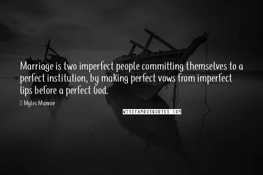 Myles Munroe Quotes: Marriage is two imperfect people committing themselves to a perfect institution, by making perfect vows from imperfect lips before a perfect God.