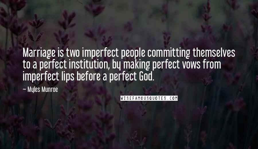 Myles Munroe Quotes: Marriage is two imperfect people committing themselves to a perfect institution, by making perfect vows from imperfect lips before a perfect God.