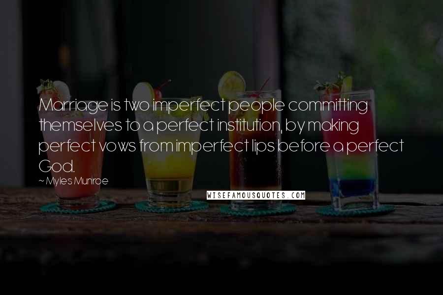 Myles Munroe Quotes: Marriage is two imperfect people committing themselves to a perfect institution, by making perfect vows from imperfect lips before a perfect God.