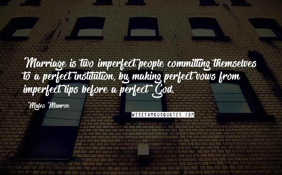 Myles Munroe Quotes: Marriage is two imperfect people committing themselves to a perfect institution, by making perfect vows from imperfect lips before a perfect God.