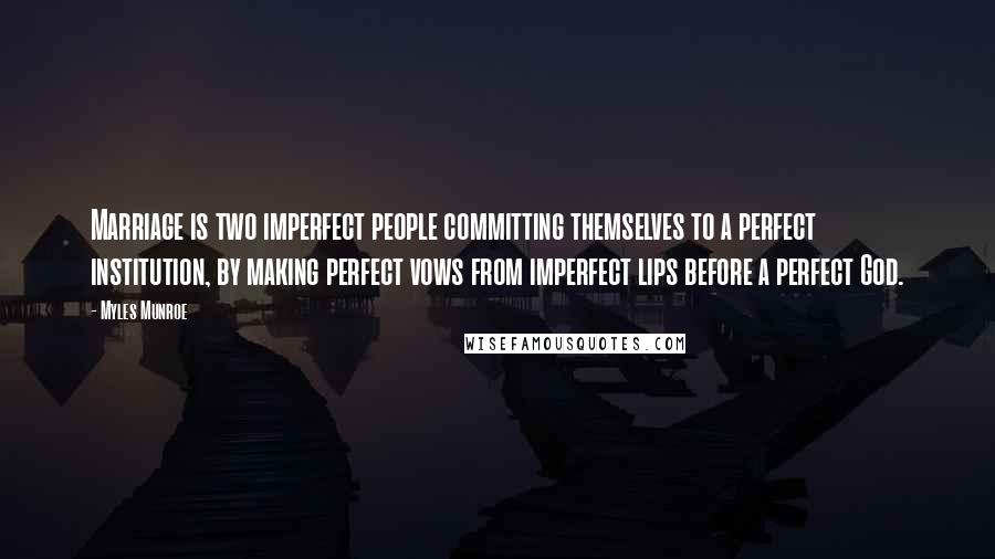 Myles Munroe Quotes: Marriage is two imperfect people committing themselves to a perfect institution, by making perfect vows from imperfect lips before a perfect God.