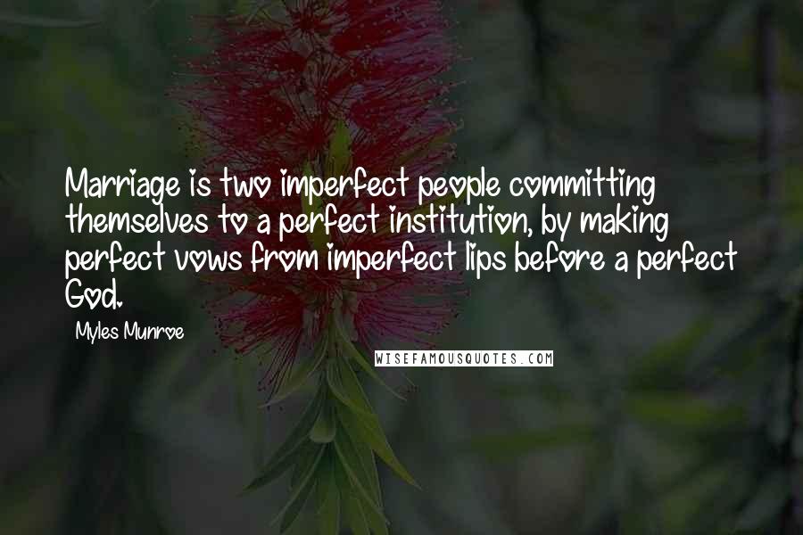 Myles Munroe Quotes: Marriage is two imperfect people committing themselves to a perfect institution, by making perfect vows from imperfect lips before a perfect God.