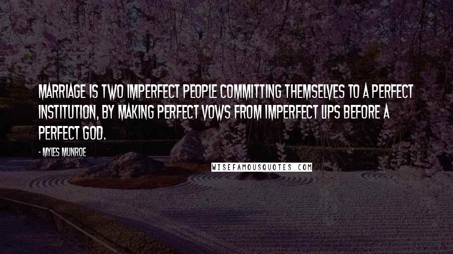 Myles Munroe Quotes: Marriage is two imperfect people committing themselves to a perfect institution, by making perfect vows from imperfect lips before a perfect God.