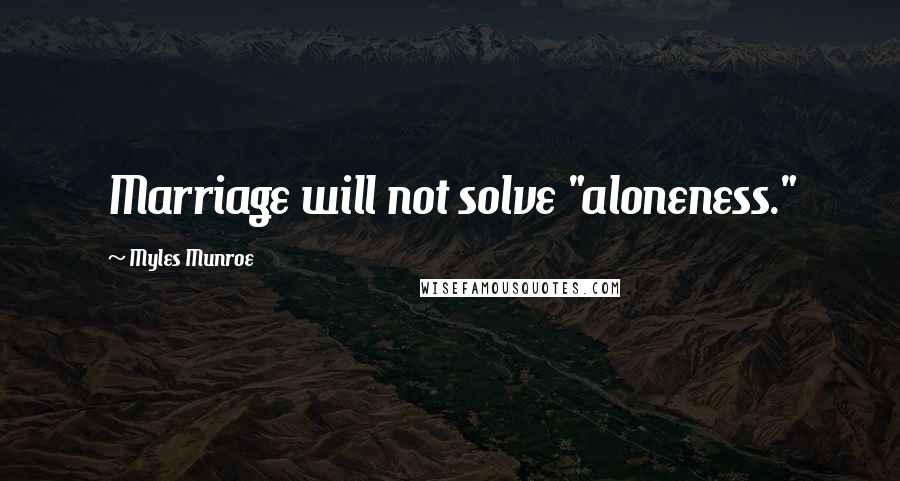 Myles Munroe Quotes: Marriage will not solve "aloneness."