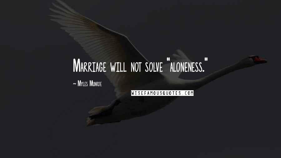 Myles Munroe Quotes: Marriage will not solve "aloneness."