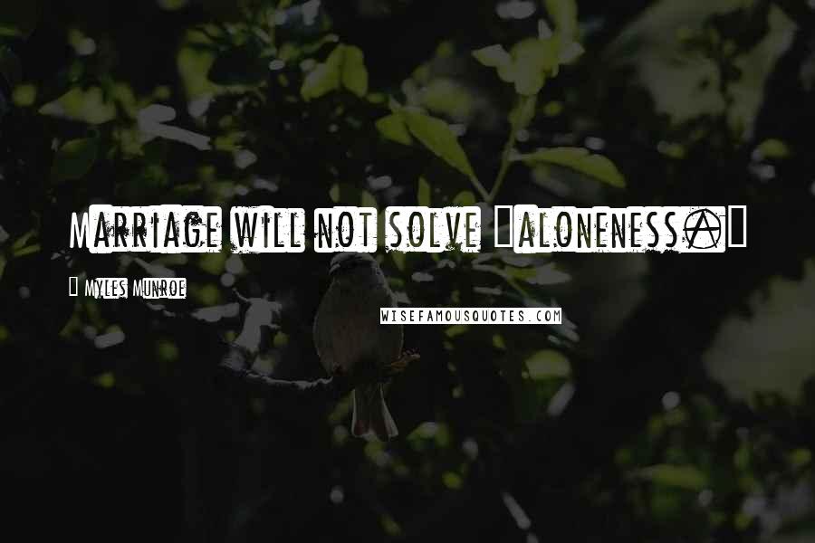 Myles Munroe Quotes: Marriage will not solve "aloneness."