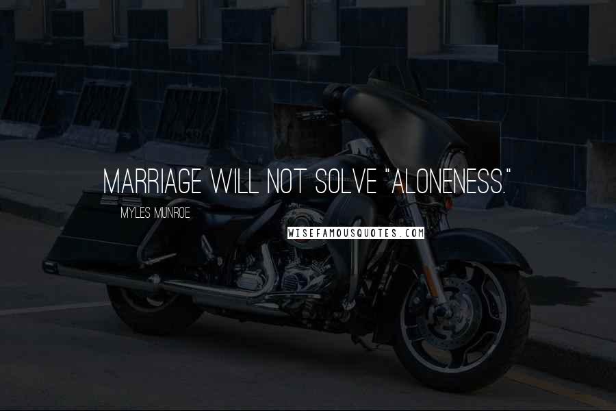 Myles Munroe Quotes: Marriage will not solve "aloneness."