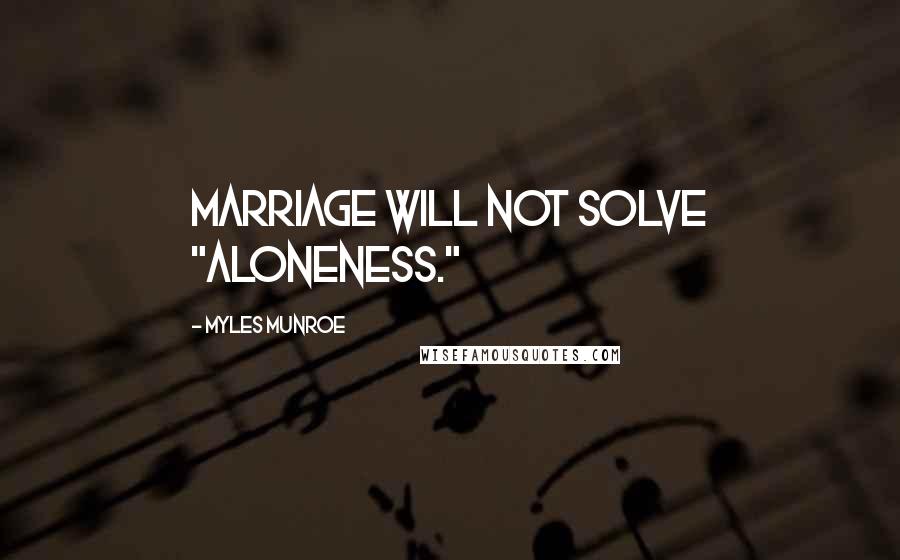 Myles Munroe Quotes: Marriage will not solve "aloneness."