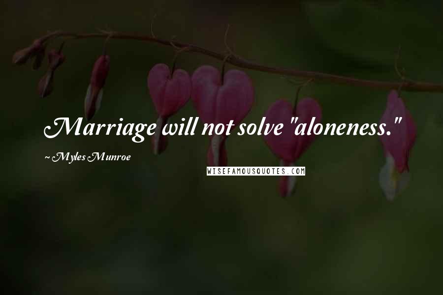 Myles Munroe Quotes: Marriage will not solve "aloneness."