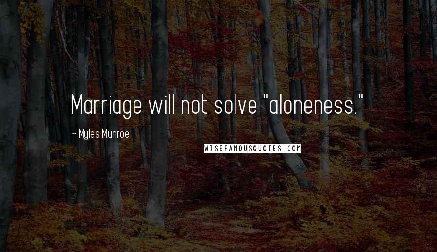 Myles Munroe Quotes: Marriage will not solve "aloneness."