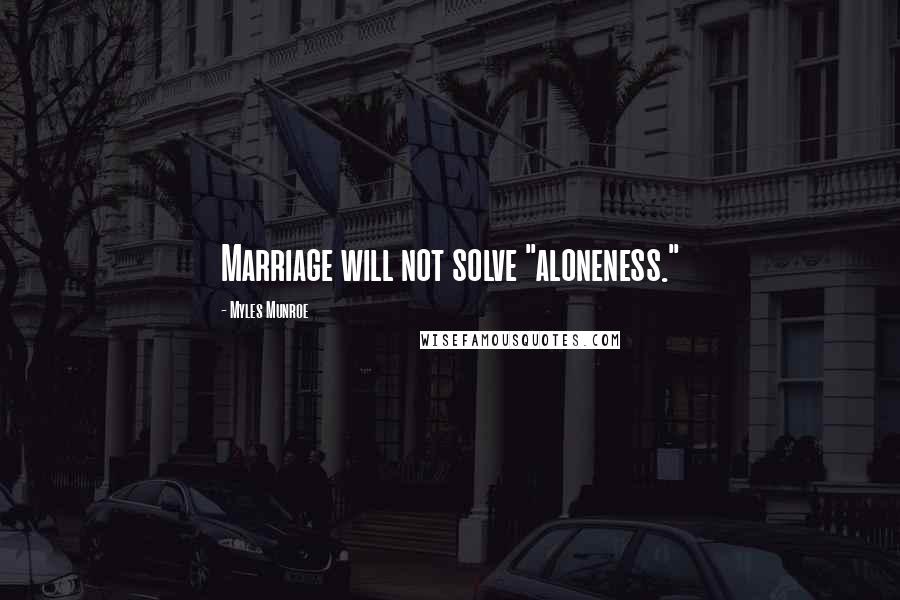 Myles Munroe Quotes: Marriage will not solve "aloneness."