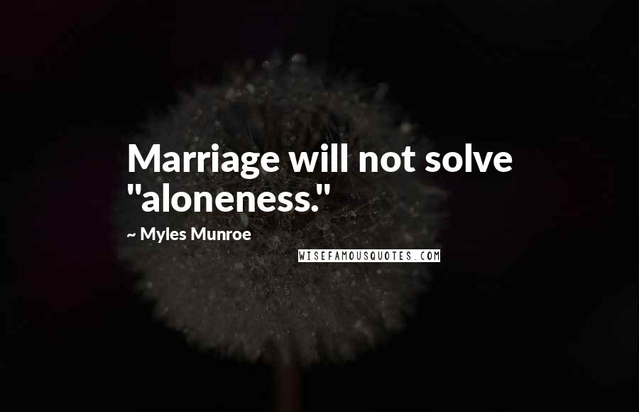 Myles Munroe Quotes: Marriage will not solve "aloneness."