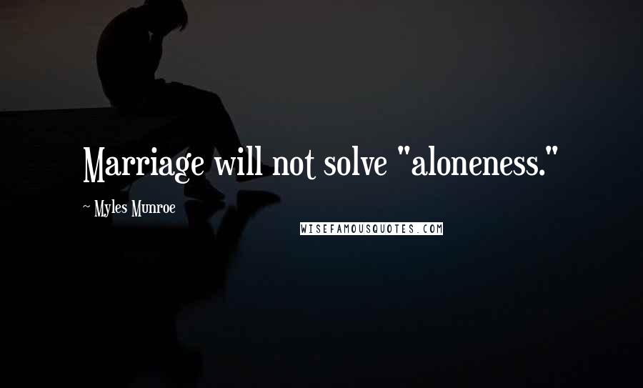 Myles Munroe Quotes: Marriage will not solve "aloneness."