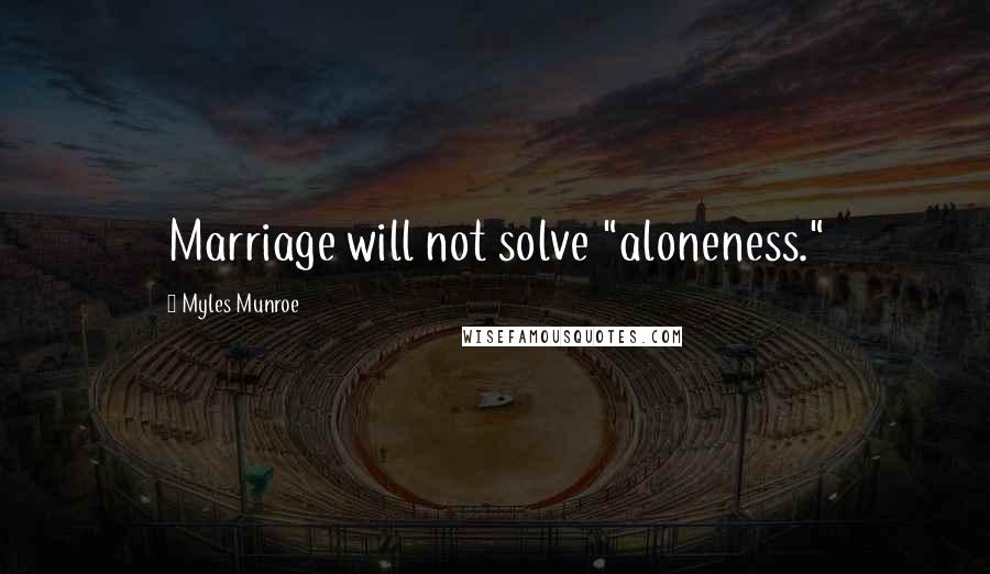 Myles Munroe Quotes: Marriage will not solve "aloneness."