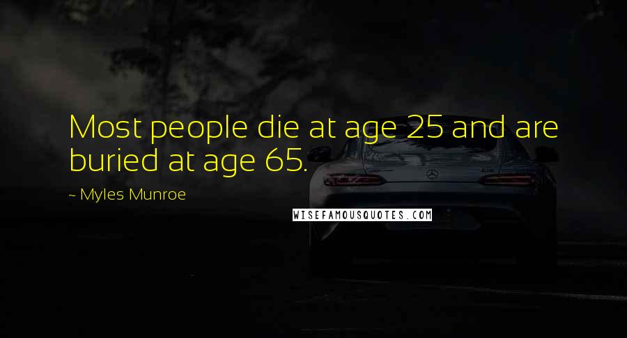 Myles Munroe Quotes: Most people die at age 25 and are buried at age 65.