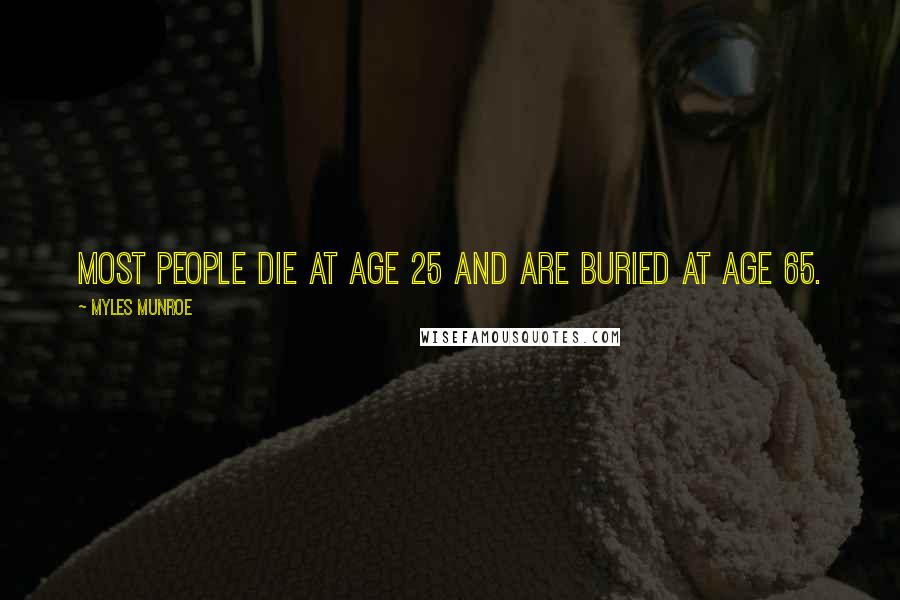 Myles Munroe Quotes: Most people die at age 25 and are buried at age 65.