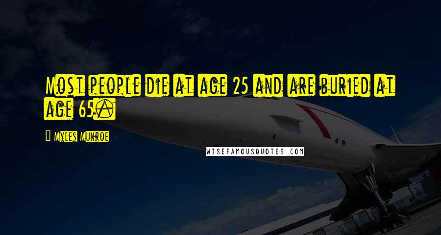 Myles Munroe Quotes: Most people die at age 25 and are buried at age 65.