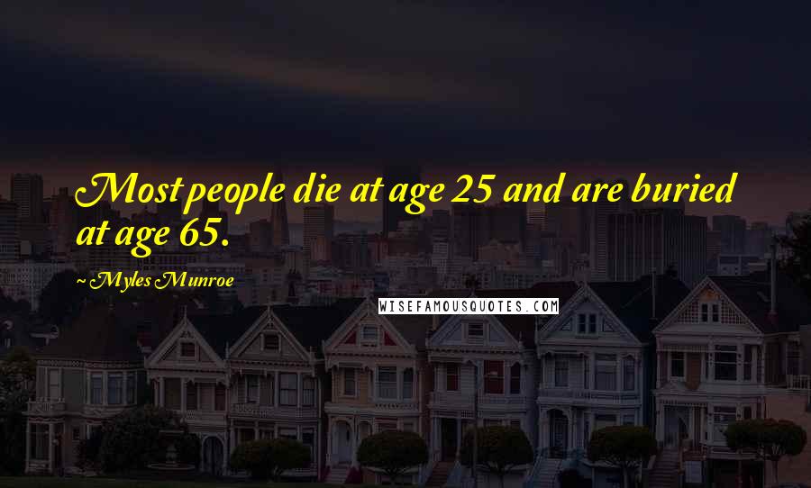 Myles Munroe Quotes: Most people die at age 25 and are buried at age 65.