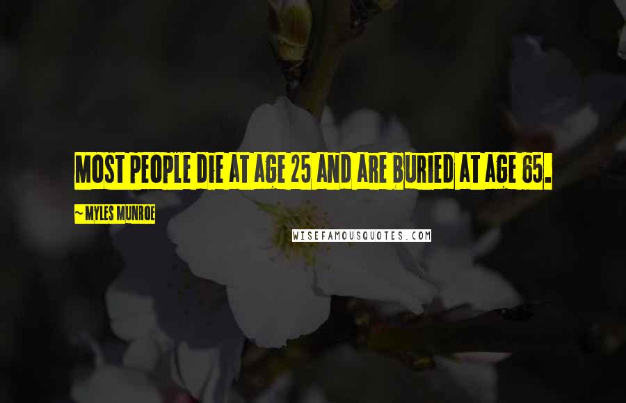 Myles Munroe Quotes: Most people die at age 25 and are buried at age 65.