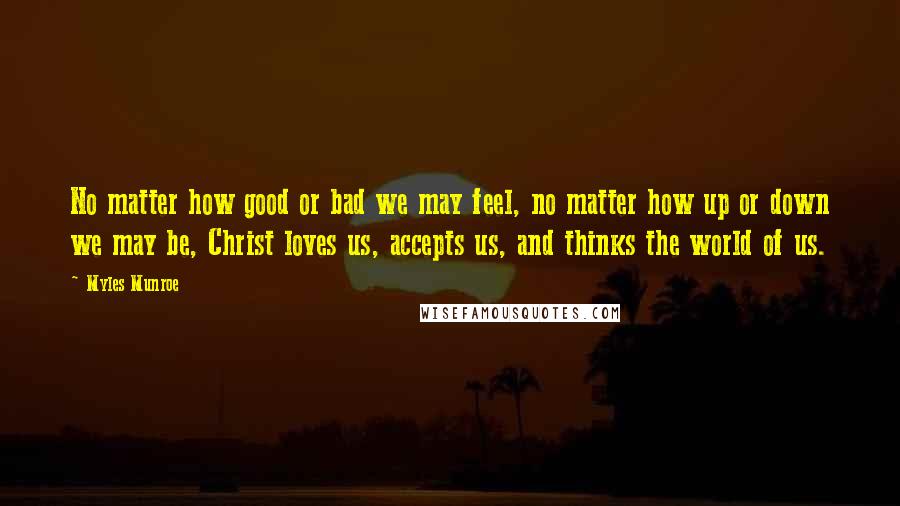 Myles Munroe Quotes: No matter how good or bad we may feel, no matter how up or down we may be, Christ loves us, accepts us, and thinks the world of us.