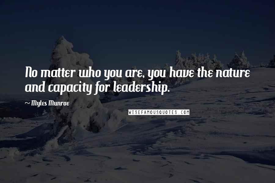 Myles Munroe Quotes: No matter who you are, you have the nature and capacity for leadership.