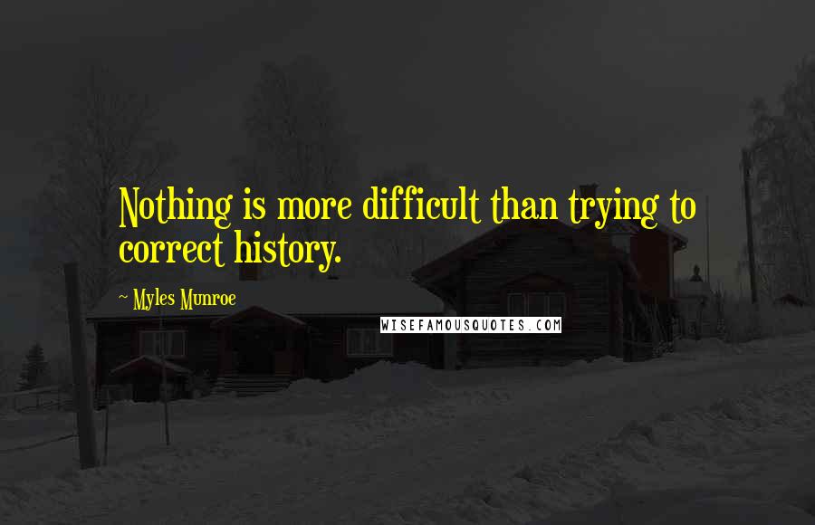 Myles Munroe Quotes: Nothing is more difficult than trying to correct history.
