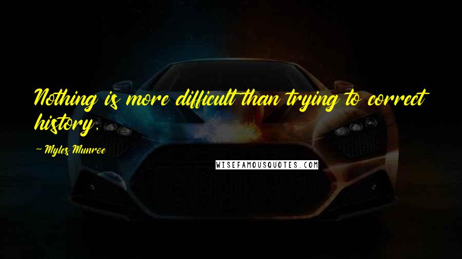 Myles Munroe Quotes: Nothing is more difficult than trying to correct history.