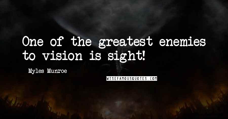 Myles Munroe Quotes: One of the greatest enemies to vision is sight!