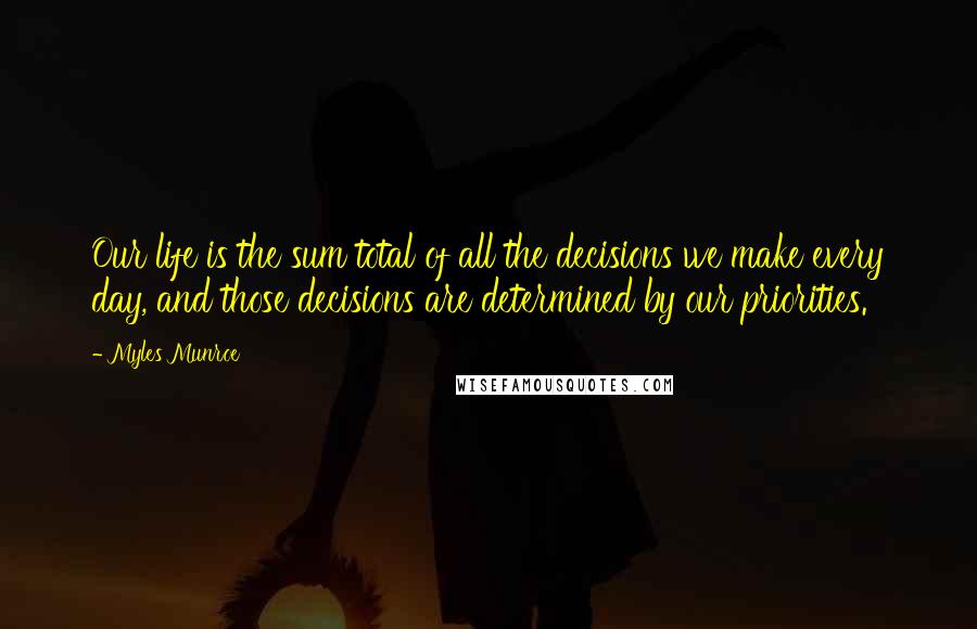 Myles Munroe Quotes: Our life is the sum total of all the decisions we make every day, and those decisions are determined by our priorities.